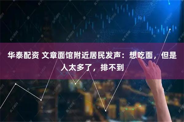 华泰配资 文章面馆附近居民发声：想吃面，但是人太多了，排不到