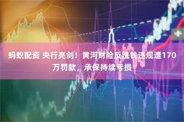 蚂蚁配资 央行亮剑！黄河财险反洗钱违规遭170万罚款，承保持续亏损