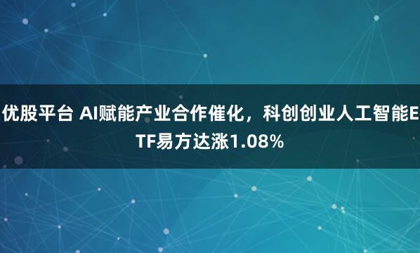 优股平台 AI赋能产业合作催化，科创创业人工智能ETF易方达涨1.08%