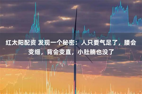 红太阳配资 发现一个秘密：人只要气足了，腰会变细，背会变直，小肚腩也没了