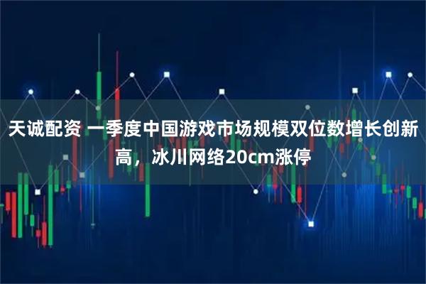 天诚配资 一季度中国游戏市场规模双位数增长创新高，冰川网络20cm涨停