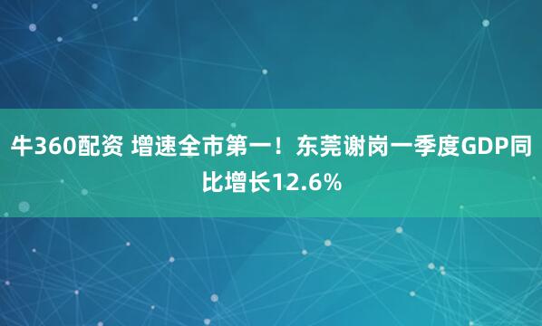 牛360配资 增速全市第一！东莞谢岗一季度GDP同比增长12.6%