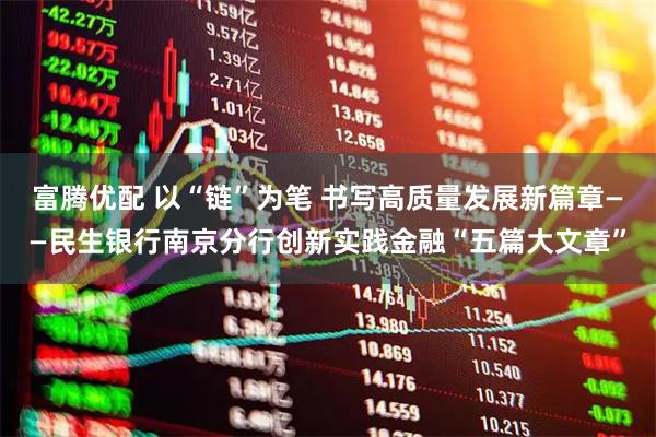 富腾优配 以“链”为笔 书写高质量发展新篇章——民生银行南京分行创新实践金融“五篇大文章”