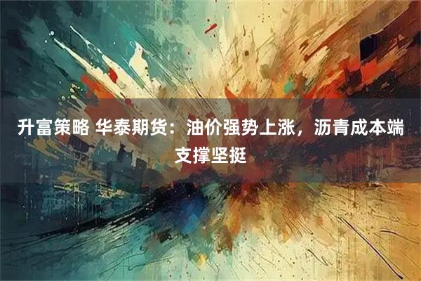 升富策略 华泰期货：油价强势上涨，沥青成本端支撑坚挺