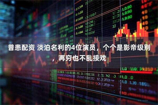 普患配资 淡泊名利的4位演员，个个是影帝级别，再穷也不乱接戏