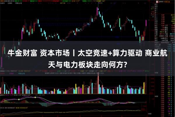 牛金财富 资本市场丨太空竞速+算力驱动 商业航天与电力板块走向何方?