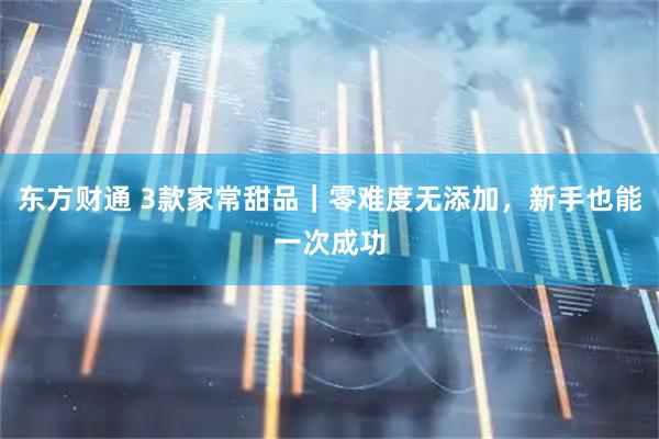 东方财通 3款家常甜品|零难度无添加,新手也能一次成功