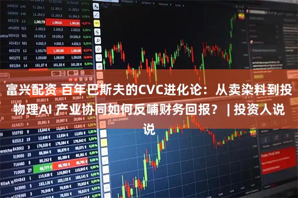 富兴配资 百年巴斯夫的CVC进化论：从卖染料到投物理AI 产业协同如何反哺财务回报？ | 投资人说
