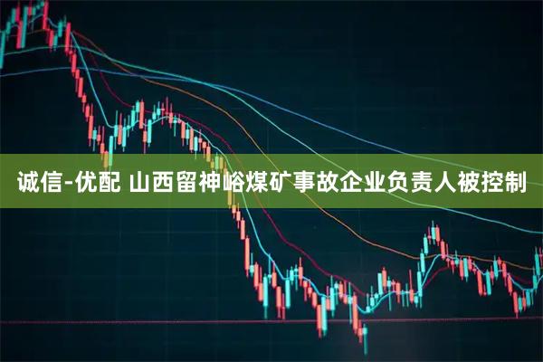 诚信-优配 山西留神峪煤矿事故企业负责人被控制