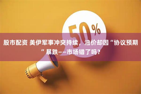 股市配资 美伊军事冲突持续，油价却因“协议预期”暴跌——市场错了吗？