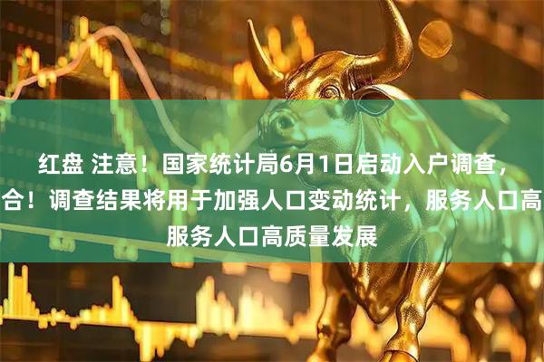 红盘 注意！国家统计局6月1日启动入户调查，请积极配合！调查结果将用于加强人口变动统计，服务人口高质量发展