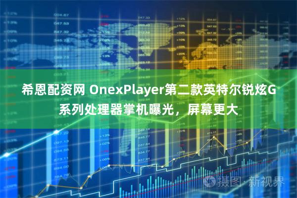希恩配资网 OnexPlayer第二款英特尔锐炫G系列处理器掌机曝光，屏幕更大
