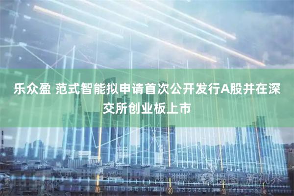 乐众盈 范式智能拟申请首次公开发行A股并在深交所创业板上市