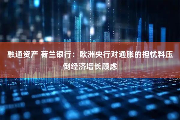 融通资产 荷兰银行：欧洲央行对通胀的担忧料压倒经济增长顾虑