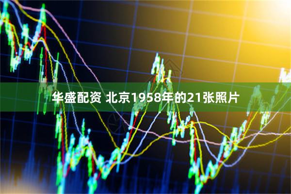 华盛配资 北京1958年的21张照片
