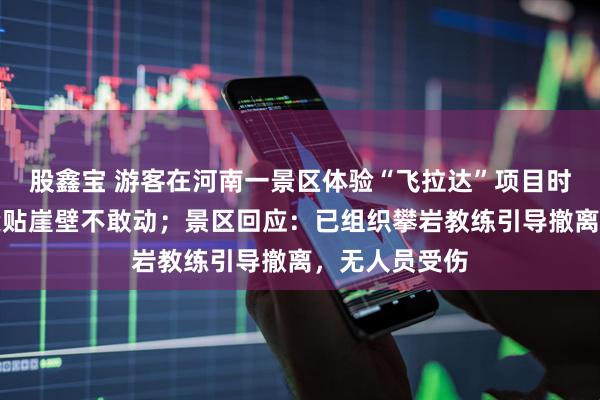 股鑫宝 游客在河南一景区体验“飞拉达”项目时突降大雨，紧贴崖壁不敢动；景区回应：已组织攀岩教练引导撤离，无人员受伤