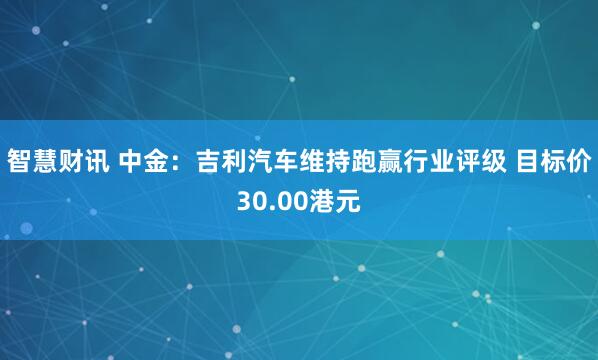 智慧财讯 中金：吉利汽车维持跑赢行业评级 目标价30.00港元