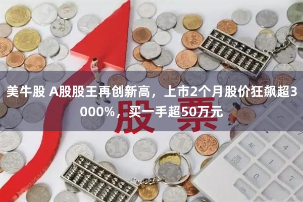 美牛股 A股股王再创新高，上市2个月股价狂飙超3000%，买一手超50万元