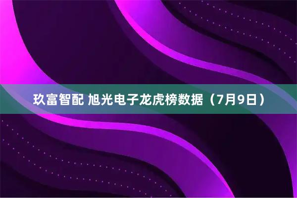 玖富智配 旭光电子龙虎榜数据（7月9日）