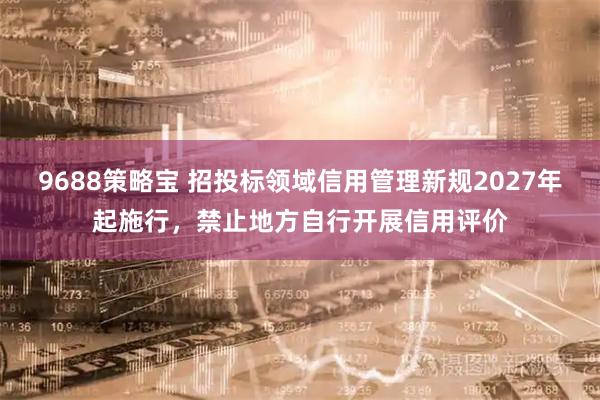9688策略宝 招投标领域信用管理新规2027年起施行，禁止地方自行开展信用评价