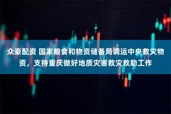 众豪配资 国家粮食和物资储备局调运中央救灾物资，支持重庆做好地质灾害救灾救助工作