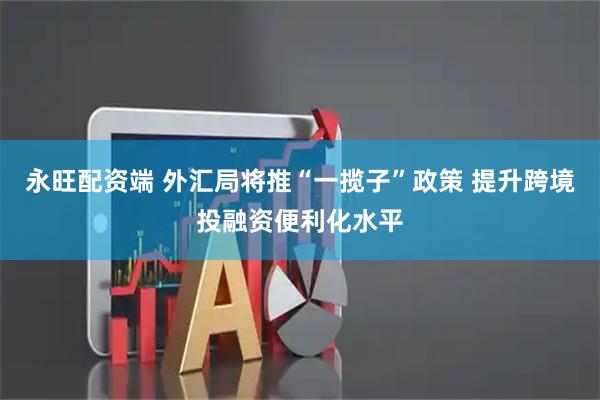 永旺配资端 外汇局将推“一揽子”政策 提升跨境投融资便利化水平