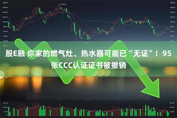 股E融 你家的燃气灶、热水器可能已“无证”！95张CCC认证证书被撤销