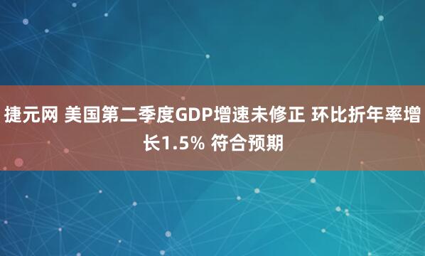 捷元网 美国第二季度GDP增速未修正 环比折年率增长1.5% 符合预期