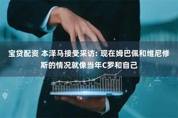 宝贷配资 本泽马接受采访: 现在姆巴佩和维尼修斯的情况就像当年C罗和自己